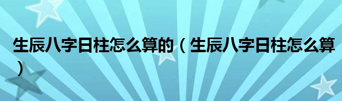 生辰八字日柱怎么算的（生辰八字日柱怎么算）