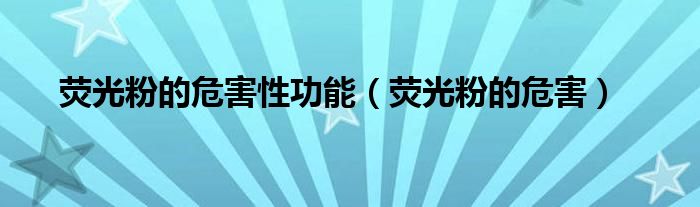 荧光粉的危害性功能（荧光粉的危害）