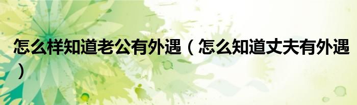 怎么样知道老公有外遇（怎么知道丈夫有外遇）