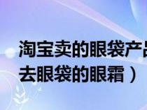淘宝卖的眼袋产品真的能去眼袋吗?（淘宝网去眼袋的眼霜）
