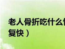 老人骨折吃什么恢复快?（老人骨折吃什么恢复快）