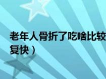 老年人骨折了吃啥比较好恢复的快（老年人骨折后吃什么恢复快）