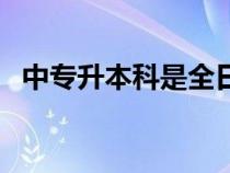 中专升本科是全日制本科吗（中专升本科）