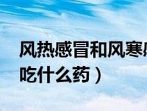 风热感冒和风寒感冒有什么区别?（风热感冒吃什么药）