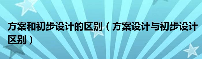方案和初步设计的区别（方案设计与初步设计区别）