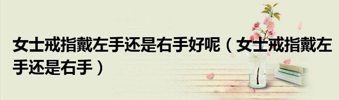 女士戒指戴左手还是右手好呢（女士戒指戴左手还是右手）