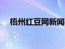 梧州红豆网新闻事件（红豆网梧州论坛）