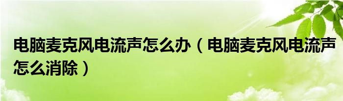 电脑麦克风电流声怎么办（电脑麦克风电流声怎么消除）