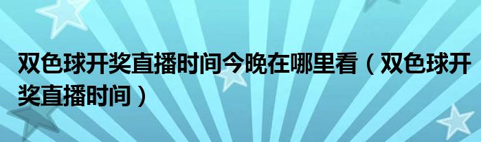 双色球开奖直播时间今晚在哪里看（双色球开奖直播时间）