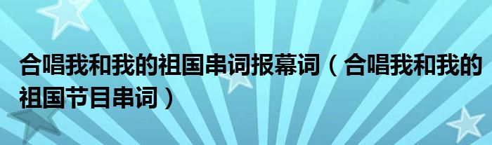 合唱我和我的祖国串词报幕词（合唱我和我的祖国节目串词）