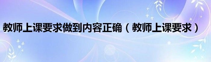 教师上课要求做到内容正确（教师上课要求）