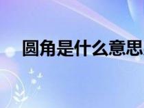 圆角是什么意思男男（圆角是什么意思）