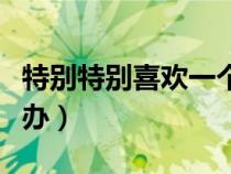 特别特别喜欢一个人怎么办（喜欢一个人怎么办）