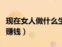 现在女人做什么生意好又挣钱（女人做什么最赚钱）