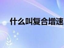 什么叫复合增速（复合增速是什么意思）