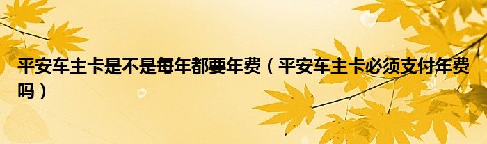 平安车主卡是不是每年都要年费（平安车主卡必须支付年费吗）