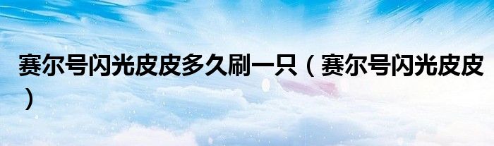 赛尔号闪光皮皮多久刷一只（赛尔号闪光皮皮）