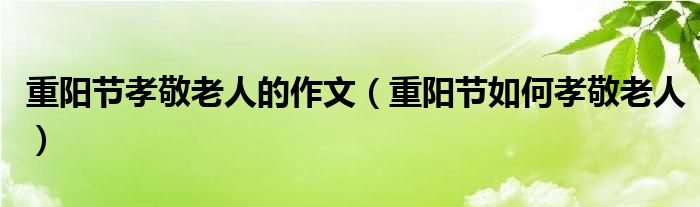 重阳节孝敬老人的作文（重阳节如何孝敬老人）