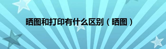 晒图和打印有什么区别（晒图）