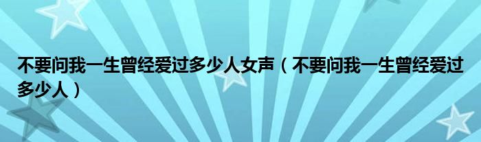 不要问我一生曾经爱过多少人女声（不要问我一生曾经爱过多少人）