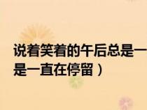 说着笑着的午后总是一直在停留的说说（说着笑着的午后总是一直在停留）