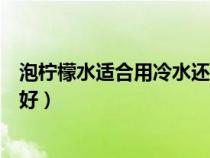 泡柠檬水适合用冷水还是热水（泡柠檬水是用冷水还是热水好）
