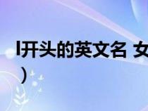 l开头的英文名 女生（L开头的英文名字(女生)）