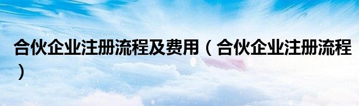 合伙企业注册流程及费用（合伙企业注册流程）