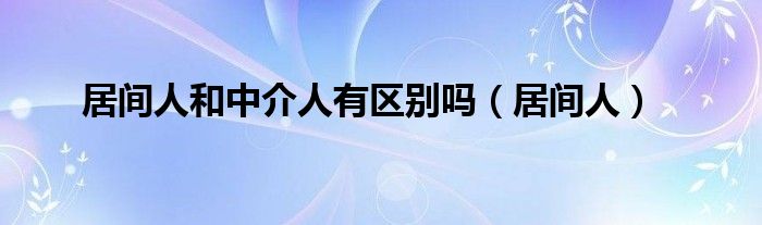 居间人和中介人有区别吗（居间人）