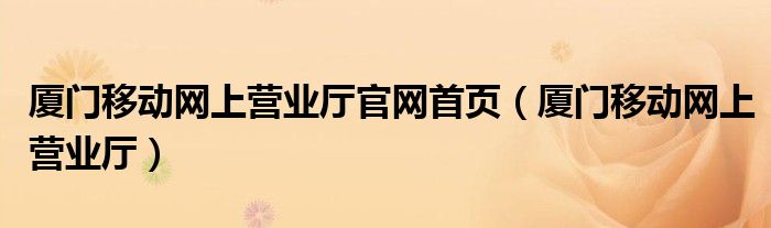 厦门移动网上营业厅官网首页（厦门移动网上营业厅）