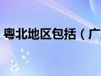 粤北地区包括（广东的粤北地区指的是什么）