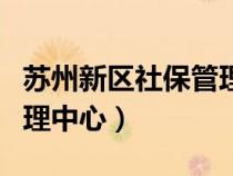 苏州新区社保管理中心地址（苏州新区社保管理中心）