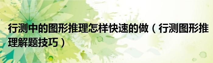 行测中的图形推理怎样快速的做（行测图形推理解题技巧）