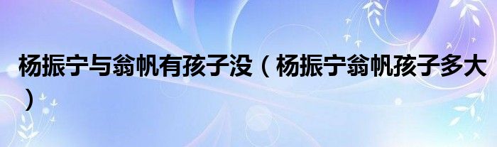 杨振宁与翁帆有孩子没（杨振宁翁帆孩子多大）