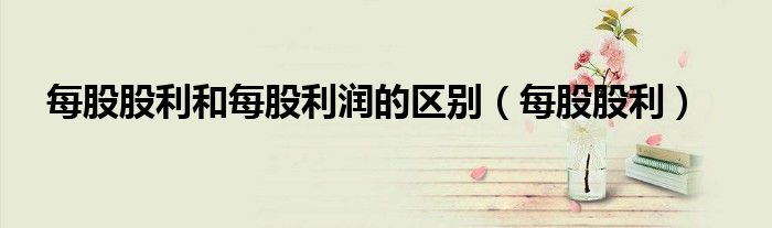 每股股利和每股利润的区别（每股股利）