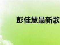 彭佳慧最新歌曲（彭佳慧好听的歌）
