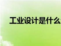 工业设计是什么专业（工业设计是什么）
