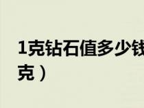 1克钻石值多少钱一个（一克钻石是多少钱一克）