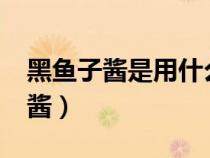黑鱼子酱是用什么鱼的鱼卵制成的?（黑鱼子酱）