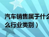 汽车销售属于什么行业类型（汽车销售属于什么行业类别）