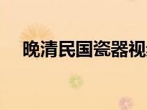晚清民国瓷器视频（晚清民国瓷器茶壶）