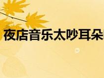 夜店音乐太吵耳朵嗡嗡响怎么办（夜店音乐）