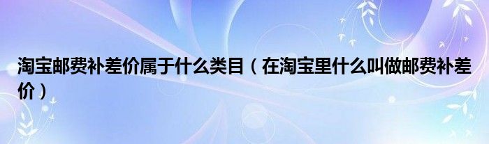 淘宝邮费补差价属于什么类目（在淘宝里什么叫做邮费补差价）