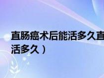 直肠癌术后能活多久直肠癌(中期)手术后...（直肠癌术后能活多久）