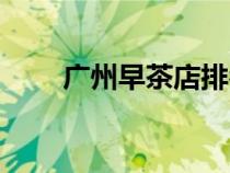 广州早茶店排名前十名（广州早茶）