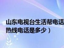 山东电视台生活帮电话求助电话是多少（山东电视台生活帮热线电话是多少）
