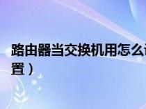 路由器当交换机用怎么设置 知乎（路由器当交换机用怎么设置）