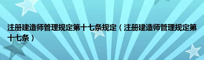 注册建造师管理规定第十七条规定（注册建造师管理规定第十七条）