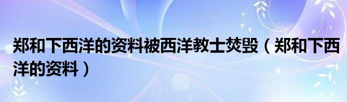 郑和下西洋的资料被西洋教士焚毁（郑和下西洋的资料）