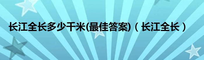 长江全长多少千米(最佳答案)（长江全长）